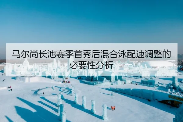 马尔尚长池赛季首秀后混合泳配速调整的必要性分析