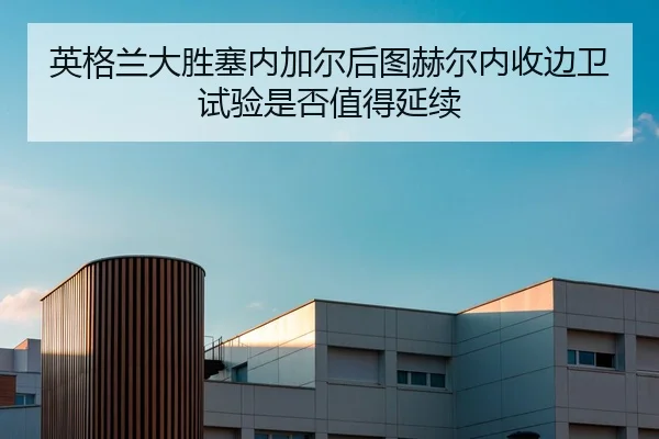 英格兰大胜塞内加尔后图赫尔内收边卫试验是否值得延续