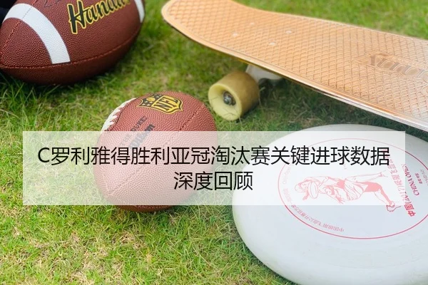 C罗利雅得胜利亚冠淘汰赛关键进球数据深度回顾