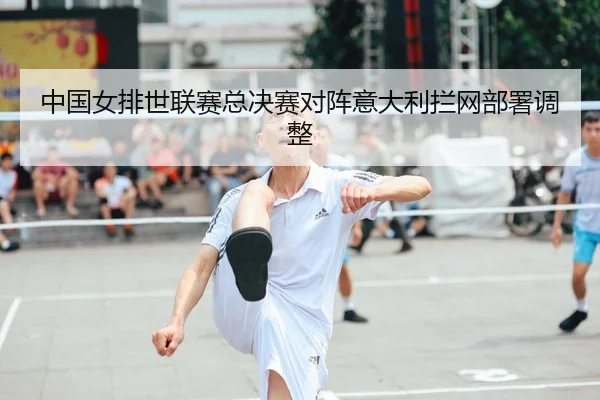 中国女排世联赛总决赛对阵意大利拦网部署调整