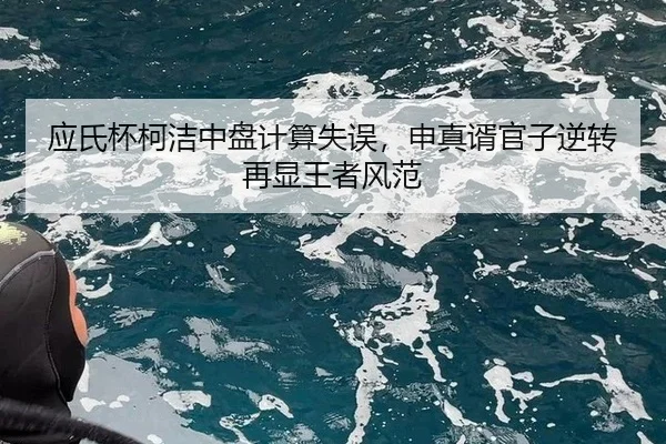 应氏杯柯洁中盘计算失误，申真谞官子逆转再显王者风范