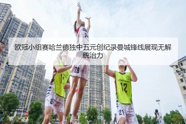 欧冠小组赛哈兰德独中五元创纪录曼城锋线展现无解统治力