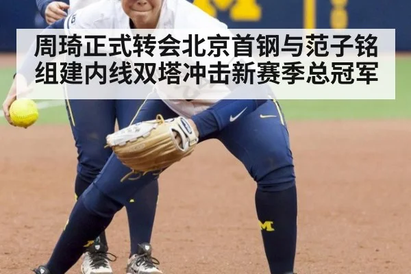 周琦正式转会北京首钢与范子铭组建内线双塔冲击新赛季总冠军