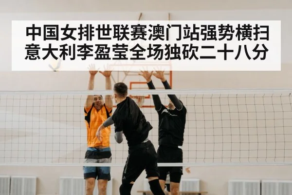 中国女排世联赛澳门站强势横扫意大利李盈莹全场独砍二十八分