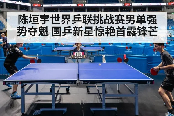 陈垣宇世界乒联挑战赛男单强势夺魁 国乒新星惊艳首露锋芒