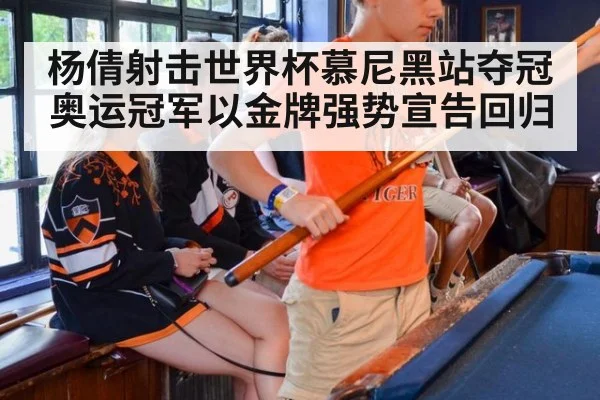 杨倩射击世界杯慕尼黑站夺冠 奥运冠军以金牌强势宣告回归