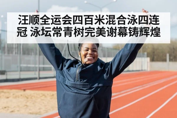 汪顺全运会四百米混合泳四连冠 泳坛常青树完美谢幕铸辉煌